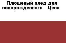 Плюшевый плед для новорожденного › Цена ­ 900 - Свердловская обл., Ревда г. Хобби. Ручные работы » Вязание   . Свердловская обл.,Ревда г.